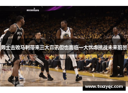 勇士击败马刺带来三大喜讯但也面临一大忧虑挑战未来前景