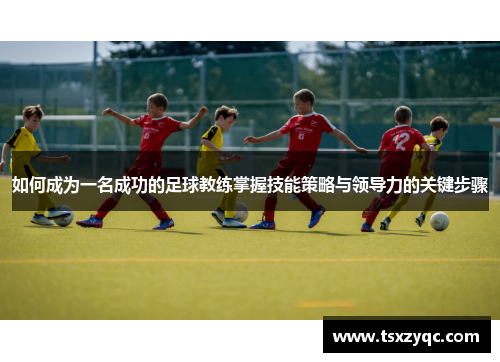 如何成为一名成功的足球教练掌握技能策略与领导力的关键步骤