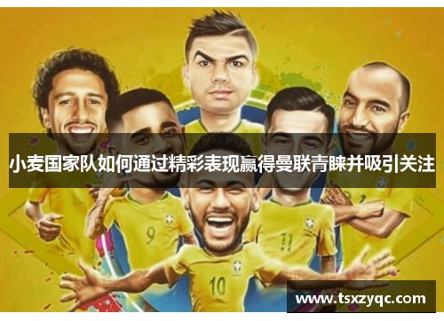 小麦国家队如何通过精彩表现赢得曼联青睐并吸引关注