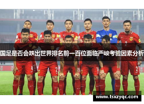 国足是否会跌出世界排名前一百位面临严峻考验因素分析