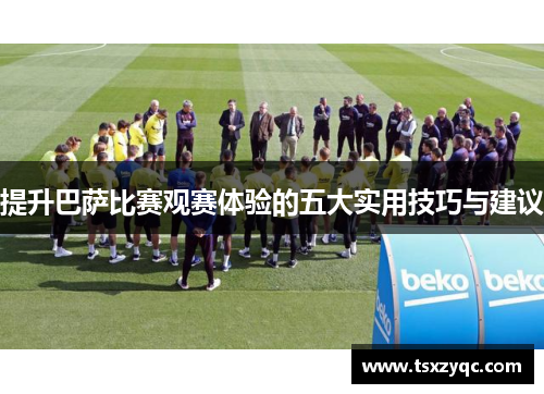 提升巴萨比赛观赛体验的五大实用技巧与建议