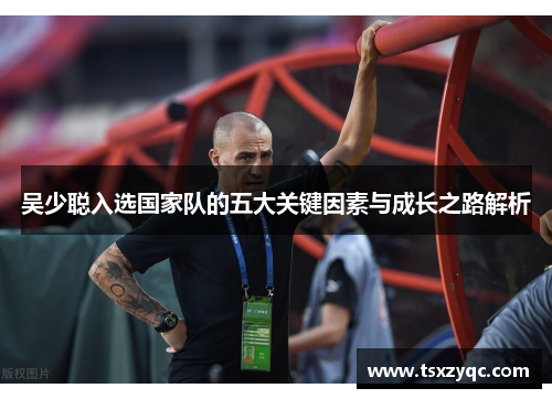 吴少聪入选国家队的五大关键因素与成长之路解析