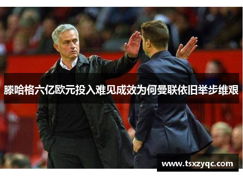 滕哈格六亿欧元投入难见成效为何曼联依旧举步维艰