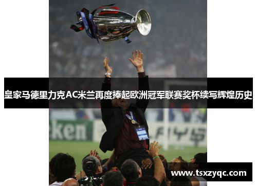 皇家马德里力克AC米兰再度捧起欧洲冠军联赛奖杯续写辉煌历史