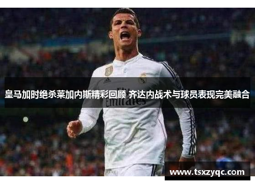皇马加时绝杀莱加内斯精彩回顾 齐达内战术与球员表现完美融合