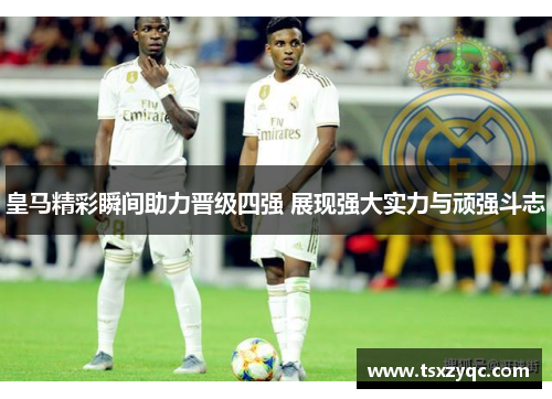 皇马精彩瞬间助力晋级四强 展现强大实力与顽强斗志