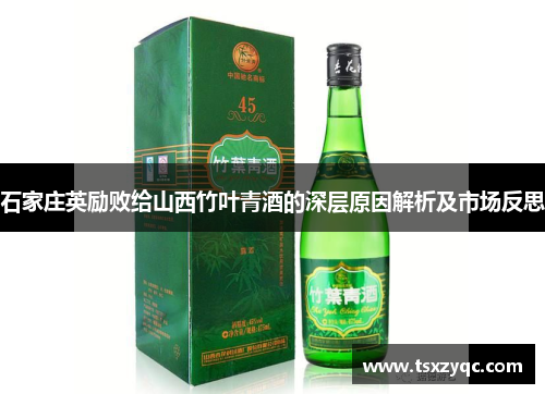 石家庄英励败给山西竹叶青酒的深层原因解析及市场反思