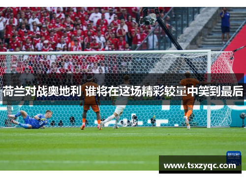 荷兰对战奥地利 谁将在这场精彩较量中笑到最后