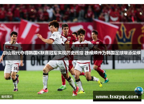 蔚山现代夺得韩国K联赛冠军实现历史辉煌 捷报频传为韩国足球增添荣耀