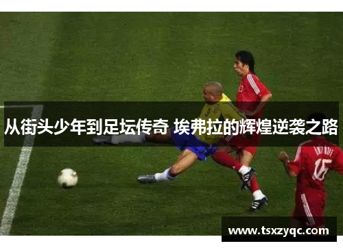 从街头少年到足坛传奇 埃弗拉的辉煌逆袭之路