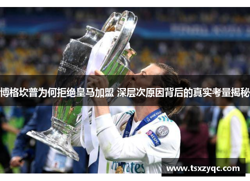 博格坎普为何拒绝皇马加盟 深层次原因背后的真实考量揭秘
