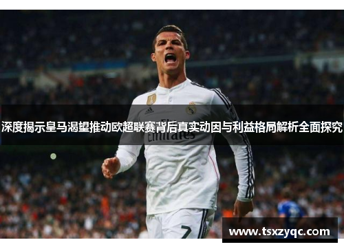 深度揭示皇马渴望推动欧超联赛背后真实动因与利益格局解析全面探究
