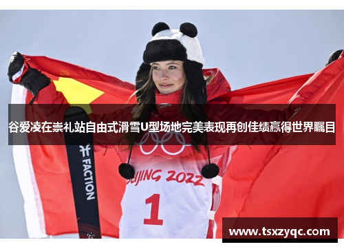 谷爱凌在崇礼站自由式滑雪U型场地完美表现再创佳绩赢得世界瞩目