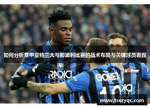 如何分析意甲亚特兰大与那波利比赛的战术布局与关键球员表现
