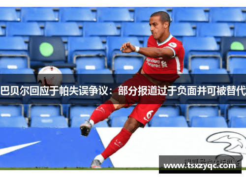 巴贝尔回应于帕失误争议：部分报道过于负面并可被替代