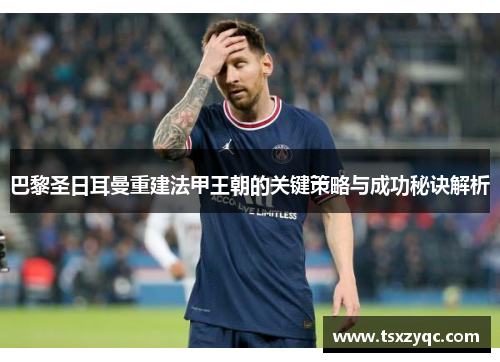 巴黎圣日耳曼重建法甲王朝的关键策略与成功秘诀解析