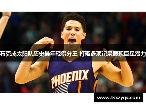 布克成太阳队历史最年轻得分王 打破多项记录展现巨星潜力