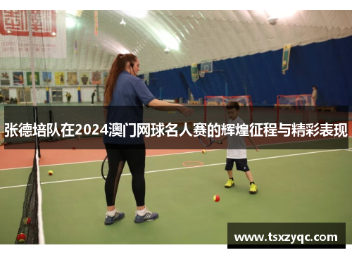 张德培队在2024澳门网球名人赛的辉煌征程与精彩表现