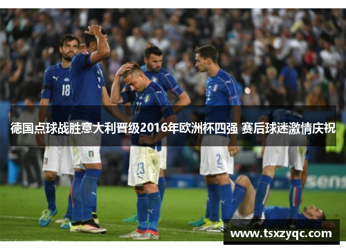 德国点球战胜意大利晋级2016年欧洲杯四强 赛后球迷激情庆祝