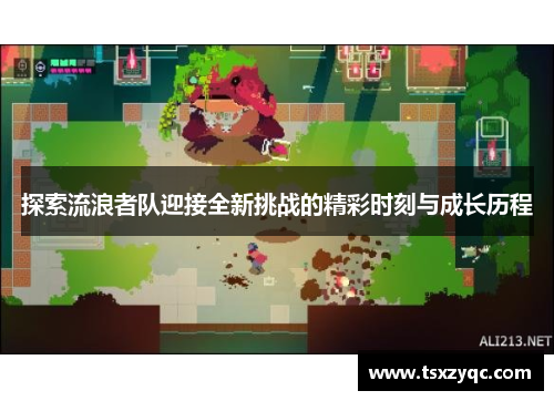 探索流浪者队迎接全新挑战的精彩时刻与成长历程