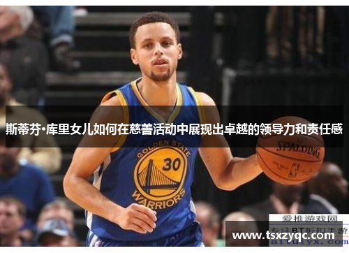 斯蒂芬·库里女儿如何在慈善活动中展现出卓越的领导力和责任感