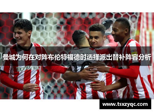 曼城为何在对阵布伦特福德时选择派出替补阵容分析