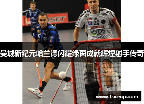 曼城新纪元哈兰德闪耀绿茵成就辉煌射手传奇